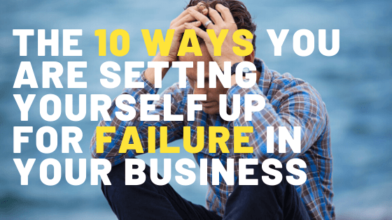 10 Ways You're Setting Yourself Up For Failure in Your Business